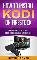 How to Install Kodi on Firestick: The Complete Step-by-Step Guide To Installing Kodi on Firestick