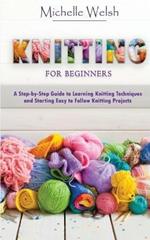 Knitting for Beginners: A Step-by-Step Guide to Learning Knitting Techniques and Starting Easy to Follow Knitting Projects