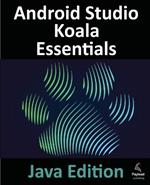 Android Studio Koala Essentials - Java Edition: Developing Android Apps Using Android Studio Koala Feature Drop and Java