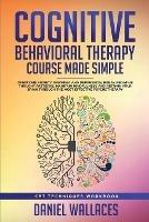 Cognitive Behavioral Therapy Course Made Simple: Overcome Anxiety, Insomnia & Depression, Break Negative Thought Patterns, Maintain Mindfulness, and Retrain Your Brain through Effective Psychotherapy