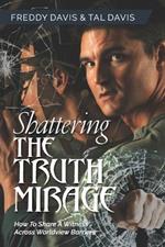 Shattering the Truth Mirage: How To Share A Witness Across Worldview Barriers: How To Share A Witness Across Worldview Barriers