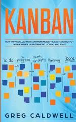 Kanban: How to Visualize Work and Maximize Efficiency and Output with Kanban, Lean Thinking, Scrum, and Agile (Lean Guides with Scrum, Sprint, Kanban, DSDM, XP & Crystal)