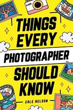 Things Every Photographer Should Know: Mastering Composition, Lighting, Lenses, Focus, Editing, Posing, Storytelling, Color Theory, Exposure, and Much More!