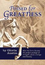 Poised for Greatness: How the Horse Became the Perfect Package of Strength, Speed, Courage and Beauty