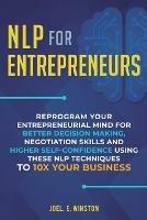 NLP For Entrepreneurs: Reprogram Your Entrepreneurial Mind for Better Decision Making, Negotiation Skills and Higher Self-Confidence Using these NLP Techniques to 10X Your Business
