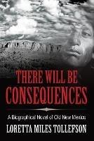There Will Be Consequences: A Biographical Novel of Old New Mexico