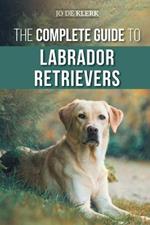 The Complete Guide to Labrador Retrievers: Selecting, Raising, Training, Feeding, and Loving Your New Lab from Puppy to Old-Age