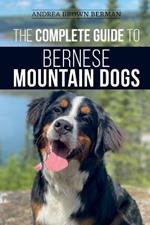 The Complete Guide to Bernese Mountain Dogs: Selecting, Preparing For, Training, Feeding, Socializing, and Loving Your New Berner Puppy