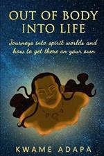 Out of Body into Life: Journeys into Spirit Worlds and How to Get There on Your Own