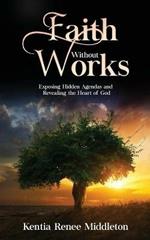 Faith Without Works: Exposing Hidden Agendas And Revealing The Heart Of God