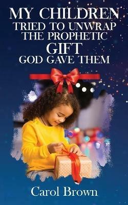 My Children Tried To Unwrap The Prophetic Gift God Gave Them - Carol Brown - cover