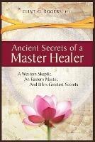 Ancient Secrets of a Master Healer: A Western Skeptic, An Eastern Master, And Life's Greatest Secrets