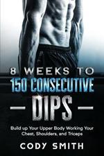 8 Weeks to 150 Consecutive Dips: Build up Your Upper Body Working Your Chest, Shoulders, and Triceps