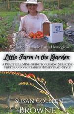 Little Farm in the Garden: A Practical Mini-Guide to Raising Selected Fruits and Vegetables Homestead-Style