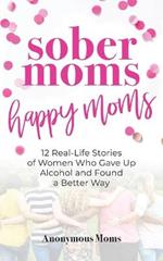 Sober Moms, Happy Moms: 12 Real-Life Stories of Women Who Gave Up Alcohol and Found a Better Way