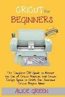 Cricut for Beginners: The Complete DIY Guide to Master the Use of Cricut Machine and Cricut Design Space to Craft Out Awesome Cricut Project Ideas (Graphical Illustrations Included)
