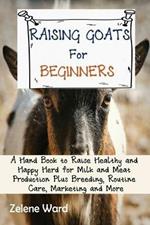 Raising Goats for Beginners: A Hand Book to Raise Healthy and Happy Herd for Milk and Meat Production Plus Breeding, Routine Care, Marketing and More