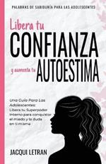 Libera tu CONFIANZA y aumenta tu AUTOESTIMA: Una guia para las adolescentes: Libera tu Superpoder Interno para conquistar el miedo y la duda en ti misma