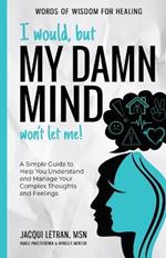 I Would, but My DAMN MIND Won't Let Me!: A Simple Guide to Help You Understand and Manage Your Complex Thoughts and Feelings