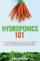 Hydroponics 101: The Easy Beginner's Guide to Hydroponic Gardening. Learn How To Build a Backyard Hydroponics System for Homegrown Organic Fruit, Herbs and Vegetables