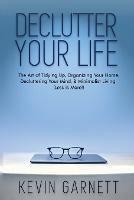 Declutter Your Life: The Art of Tidying Up, Organizing Your Home, Decluttering Your Mind, and Minimalist Living (Less is More!)