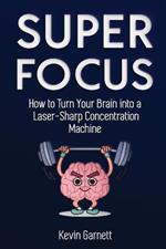 Super Focus: How to Turn Your Brain into a Laser-Sharp Concentration Machine