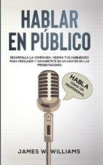 Hablar en publico: Habla como un profesional - Desarrolla la confianza, mejora tus habilidades para persuadir y conviertete en un master de las presentaciones