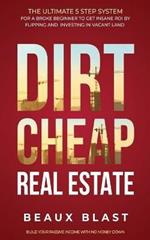 Dirt Cheap Real Estate: The Ultimate 5 Step System for a Broke Beginner to get INSANE ROI by Flipping and Investing in Vacant Land Build your Passive Income with No Money Down