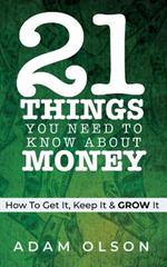 21 Things You Need to Know About Money: How to Get It, Keep It & GROW It