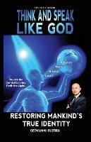 Think and Speak Like God Restoring Mankind's True Identity: Restoring Humanities True Identity