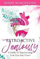 Retroactive Jealousy: A Guide To Transforming Your Pain Into Power