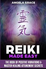 Reiki Made Easy: The Book Of Positive Vibrations & Master Healing Attunement Secrets