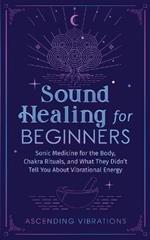 Sound Healing For Beginners: Sonic Medicine for the Body, Chakra Rituals and What They Didn't Tell You About Vibrational Energy