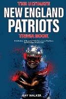 The Ultimate New England Patriots Trivia Book: A Collection of Amazing Trivia Quizzes and Fun Facts For Die-Hard Patriots Fans!