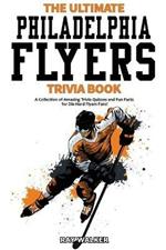 The Ultimate Philadelphia Flyers Trivia Book: A Collection of Amazing Trivia Quizzes and Fun Facts for Die-Hard Flyers Fans!