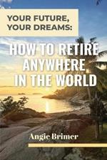 Your Future, Your Dreams: How to Retire Anywhere in the World