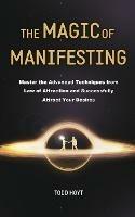 The Magic of Manifesting: Master the Advanced Techniques from Law of Attraction and Successfully Attract Your Desires Todd Hoyt (Law of Attraction)