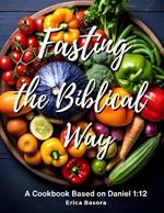 Fasting the Biblical Way: A Cookbook Inspired by Daniel 1:12 Culinary and Spiritual Journey for Renewal.