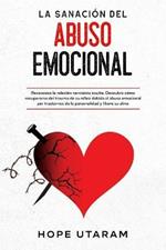 La Sanacion del Abuso Emocional: Reconozca la relacion narcisista oculta. Descubra como recuperarse del trauma de su ninez debido al abuso emocional por trastornos de la personalidad y libere su alma