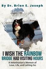 I Wish the Rainbow Bridge Had Visiting Hours: A Veterinarian's Memoir of Love, Life, and Letting Go