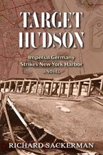 Target Hudson: Imperial Germany Strikes New York Harbor (A Novel)