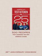 America's Test Kitchen Twenty-Fifth Anniversary Cookbook: 500 Recipes That Changed the Way America Cooks