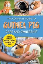 The Complete Guide to Guinea Pig Care and Ownership: Covering Breeds, Training, Supplies, Handling, Popcorning, Bonding, Body Language, Feeding, Grooming, and Health Care!