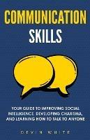 Communication Skills: Your Guide to Improving Social Intelligence, Developing Charisma, and Learning How to Talk to Anyone