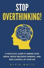 Stop Overthinking!: A Practical Guide to Rewire Your Brain, Defeat Negative Thinking, and Take Control of Your Life