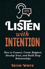 Listen with Intention: How to Connect, Create Rapport, Develop Trust, and Build Deep Relationships