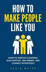 How to Make People Like You: Learn to Improve Charisma, Build Rapport, Win Friends, and Connect Effortlessly