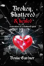 Broken, Shattered & Healed Restoration of a Shattered Spirit