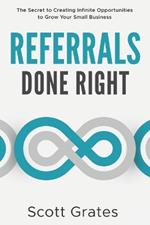 Referrals Done Right: The Secret to Creating Infinite Opportunities to Grow Your Small Business