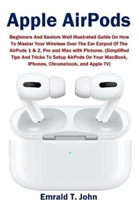 Apple AirPods: Beginners and Seniors Well Illustrated Guide On How To  Master Your Wireless Over The Ear Earpod Of The AirPods 1 & 2, Pro and Max  with Pictures. (Simplified Tips And Tricks To Setup AirPods On Your  MacBook, iPhones, Chromebook ...